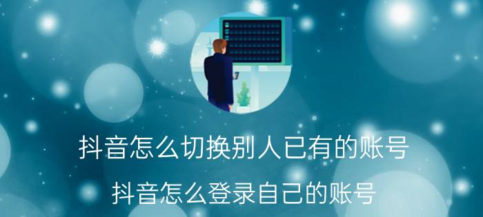 抖音怎么切换别人已有的账号 抖音怎么登录自己的账号？